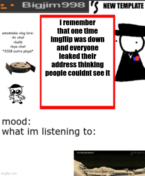 bigjim998s NEW AND IMPROVED TEMPLATE | i remember that one time imgflip was down and everyone leaked their address thinking people couldnt see it | image tagged in bigjim998s new and improved template | made w/ Imgflip meme maker