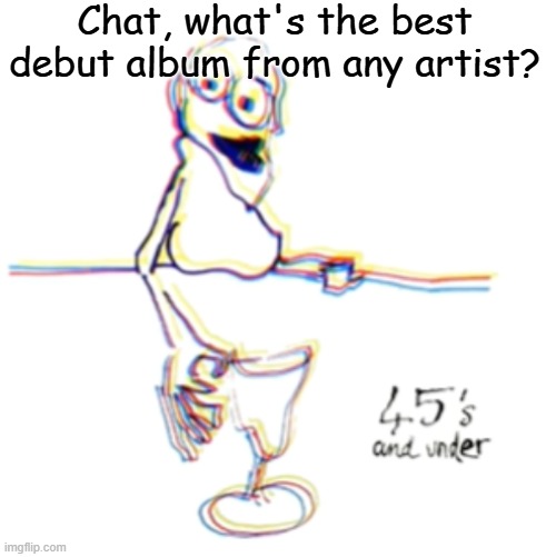 45's and under | Chat, what's the best debut album from any artist? | image tagged in 45's and under | made w/ Imgflip meme maker