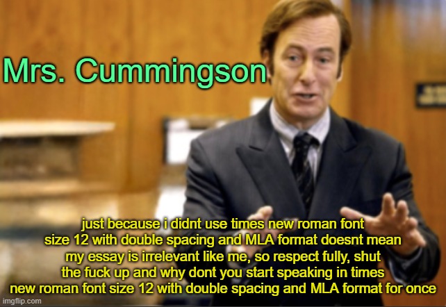 Saul Goodman defending | Mrs. Cummingson; just because i didnt use times new roman font size 12 with double spacing and MLA format doesnt mean my essay is irrelevant like me, so respect fully, shut the fuck up and why dont you start speaking in times new roman font size 12 with double spacing and MLA format for once | image tagged in saul goodman defending | made w/ Imgflip meme maker