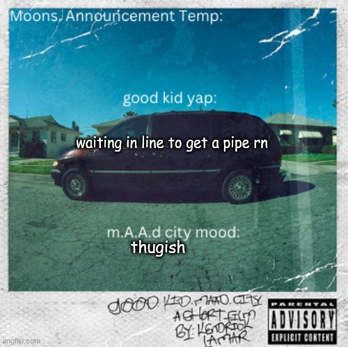 Moons. good kid, m.A.A.d city temp | waiting in line to get a pipe rn; thugish | image tagged in moons good kid m a a d city temp | made w/ Imgflip meme maker