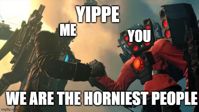 meme | YIPPE; YOU; ME; WE ARE THE HORNIEST PEOPLE | image tagged in memes | made w/ Imgflip meme maker