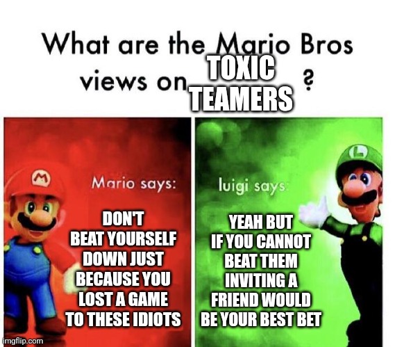 What to do against a toxic teamer | TOXIC TEAMERS; DON'T BEAT YOURSELF DOWN JUST BECAUSE YOU LOST A GAME TO THESE IDIOTS; YEAH BUT IF YOU CANNOT BEAT THEM INVITING A FRIEND WOULD BE YOUR BEST BET | image tagged in mario bros views | made w/ Imgflip meme maker