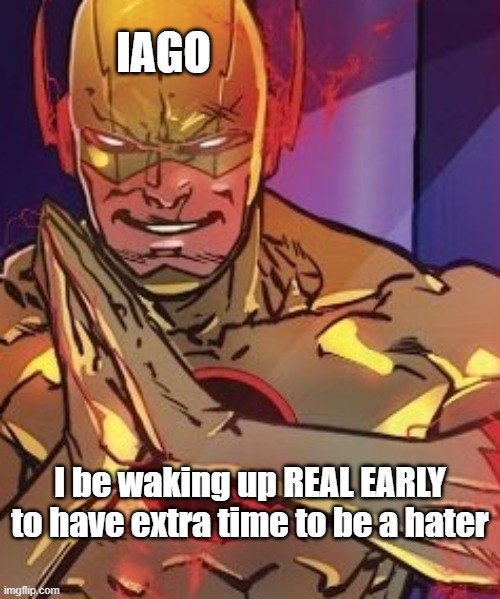 Iago(at) be waking up real early to have extra time to be a hater | IAGO; I be waking up REAL EARLY to have extra time to be a hater | image tagged in iago,othello,shakespeare,william shakespeare,i be waking up real early to have extra time to hate | made w/ Imgflip meme maker