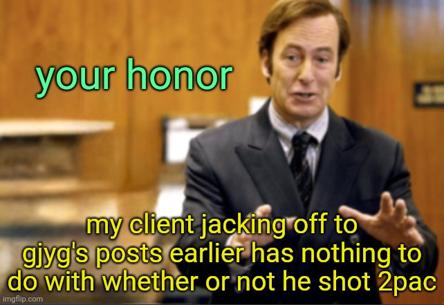 Oop | your honor; my client jacking off to gjyg's posts earlier has nothing to do with whether or not he shot 2pac | image tagged in saul goodman defending | made w/ Imgflip meme maker