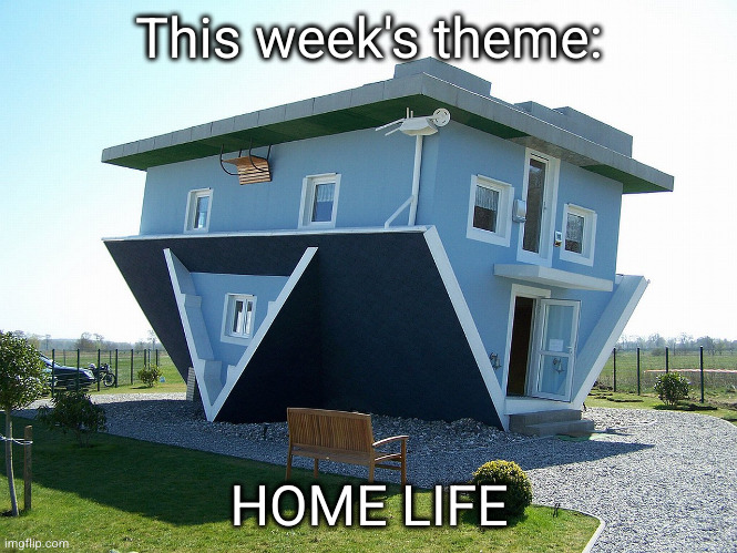 good luck on this week! | This week's theme:; HOME LIFE | image tagged in upside down house | made w/ Imgflip meme maker