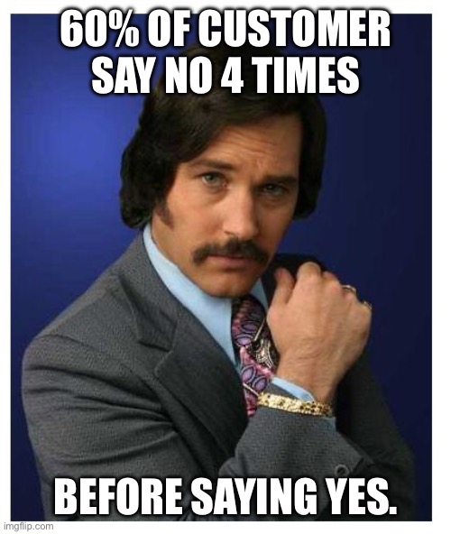 anchorman 60% | 60% OF CUSTOMER SAY NO 4 TIMES; BEFORE SAYING YES. | image tagged in anchorman 60 | made w/ Imgflip meme maker