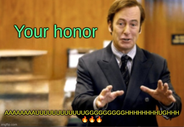 Saul Goodman defending | Your honor; AAAAAAAAUUUUUUUUUUUUGGGGGGGGGHHHHHHHHUGHHH 🔥🔥🔥 | image tagged in saul goodman defending | made w/ Imgflip meme maker