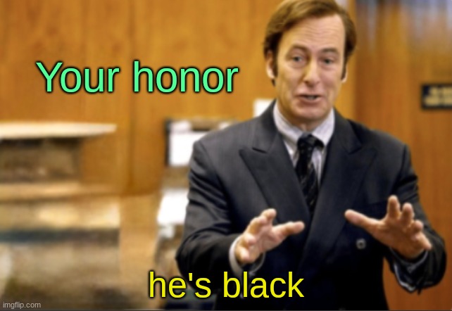 Saul Goodman defending | Your honor; he's black | image tagged in saul goodman defending | made w/ Imgflip meme maker