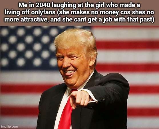 Trump pointing laughing | Me in 2040 laughing at the girl who made a living off onlyfans (she makes no money cos shes no more attractive, and she cant get a job with that past) | image tagged in trump pointing laughing | made w/ Imgflip meme maker