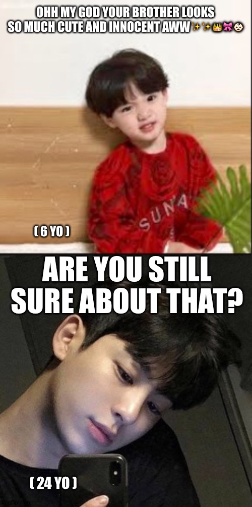 Omg he's so much annoying and sending me wierd things bro | OHH MY GOD YOUR BROTHER LOOKS SO MUCH CUTE AND INNOCENT AWW✨✨👑🎀👶🏻; ( 6 YO ); ARE YOU STILL SURE ABOUT THAT? ( 24 YO ) | image tagged in siblings,big brother,little,sister,just a tag | made w/ Imgflip meme maker