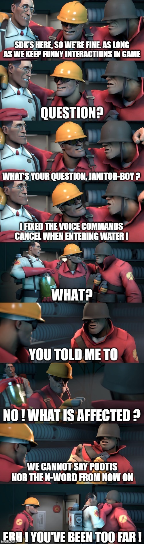 TF2 - The death of voice lines | SDK'S HERE, SO WE'RE FINE. AS LONG AS WE KEEP FUNNY INTERACTIONS IN GAME; WHAT'S YOUR QUESTION, JANITOR-BOY ? I FIXED THE VOICE COMMANDS CANCEL WHEN ENTERING WATER ! YOU TOLD ME TO; NO ! WHAT IS AFFECTED ? WE CANNOT SAY POOTIS NOR THE N-WORD FROM NOW ON; ERH ! YOU'VE BEEN TOO FAR ! | image tagged in tf2 teleport bread meme english,tf2,pootis | made w/ Imgflip meme maker