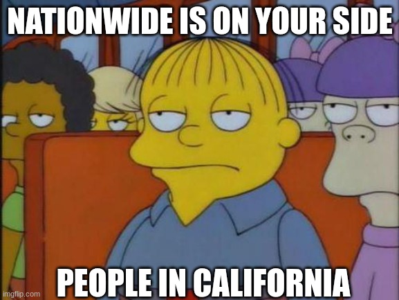 not there not LOL | NATIONWIDE IS ON YOUR SIDE; PEOPLE IN CALIFORNIA | image tagged in this is my i don't care face | made w/ Imgflip meme maker