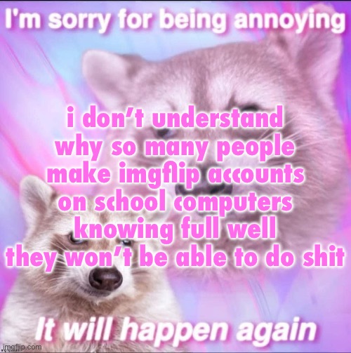 like just make one on your own shit whether it’s a phone ipad or computer of your own | i don’t understand why so many people make imgflip accounts on school computers knowing full well they won’t be able to do shit | image tagged in sorry for being annoying | made w/ Imgflip meme maker