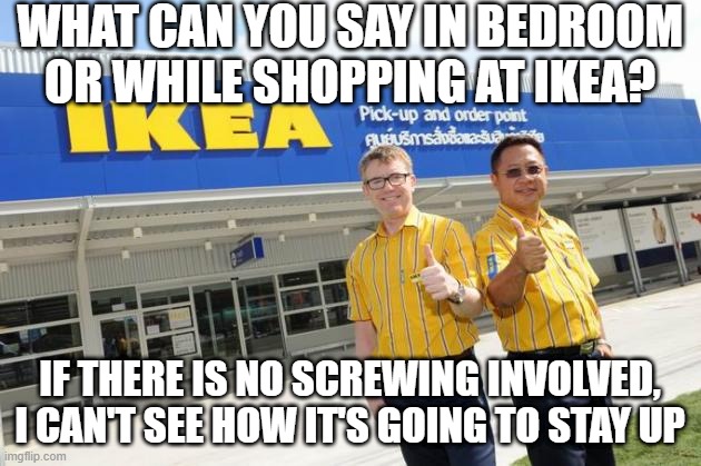 IKEA Sex | WHAT CAN YOU SAY IN BEDROOM OR WHILE SHOPPING AT IKEA? IF THERE IS NO SCREWING INVOLVED, I CAN'T SEE HOW IT'S GOING TO STAY UP | image tagged in ikea | made w/ Imgflip meme maker