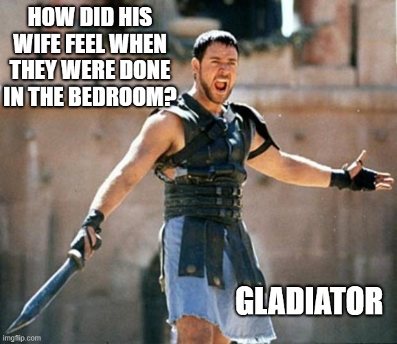 Gladiator | HOW DID HIS WIFE FEEL WHEN THEY WERE DONE IN THE BEDROOM? GLADIATOR | image tagged in gladiator | made w/ Imgflip meme maker