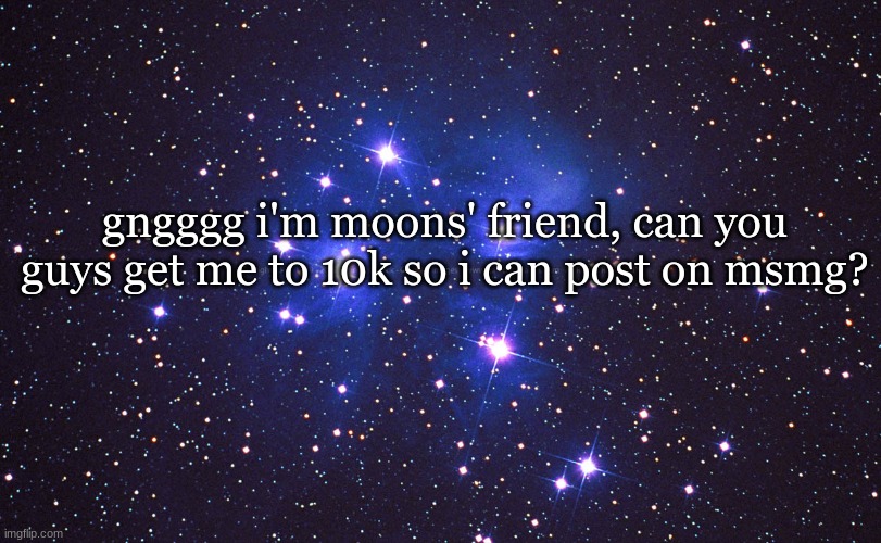 please??? | gngggg i'm moons' friend, can you guys get me to 10k so i can post on msmg? | made w/ Imgflip meme maker