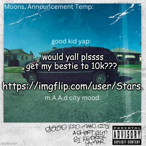 Moons. good kid, m.A.A.d city temp | would yall plssss get my bestie to 10k??? https://imgflip.com/user/Stars. | image tagged in moons good kid m a a d city temp | made w/ Imgflip meme maker