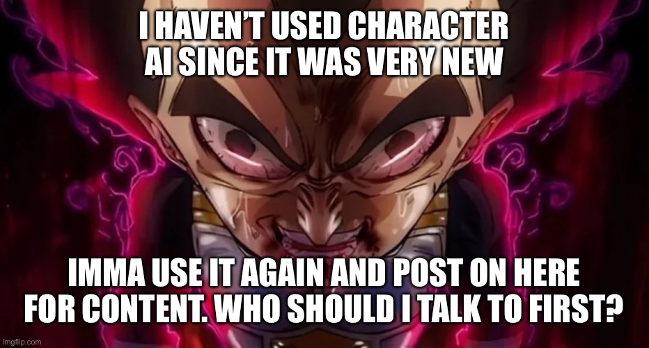 I shall venture into the realm of degenerative slop | I HAVEN’T USED CHARACTER AI SINCE IT WAS VERY NEW; IMMA USE IT AGAIN AND POST ON HERE FOR CONTENT. WHO SHOULD I TALK TO FIRST? | image tagged in vegeta drool | made w/ Imgflip meme maker