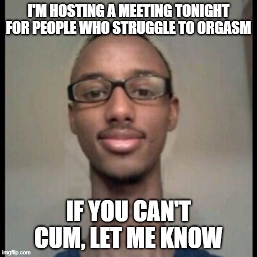 The Struggle | I'M HOSTING A MEETING TONIGHT FOR PEOPLE WHO STRUGGLE TO ORGASM; IF YOU CAN'T CUM, LET ME KNOW | image tagged in viagra neck | made w/ Imgflip meme maker