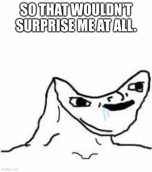 Sunken head | SO THAT WOULDN’T SURPRISE ME AT ALL. | image tagged in sunken head | made w/ Imgflip meme maker