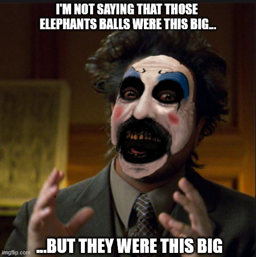 elephant balls | I'M NOT SAYING THAT THOSE  ELEPHANTS BALLS WERE THIS BIG... ...BUT THEY WERE THIS BIG | image tagged in elephant,balls,ball sac,clown,captain spaulding | made w/ Imgflip meme maker