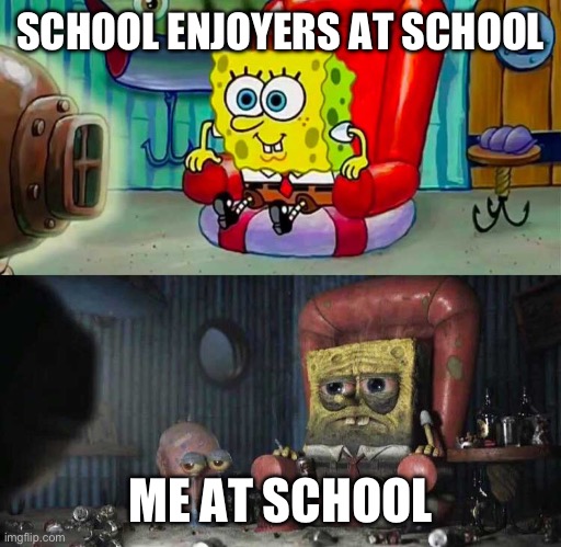 meme for today | SCHOOL ENJOYERS AT SCHOOL; ME AT SCHOOL | image tagged in spongebob before after tv sofa couch | made w/ Imgflip meme maker