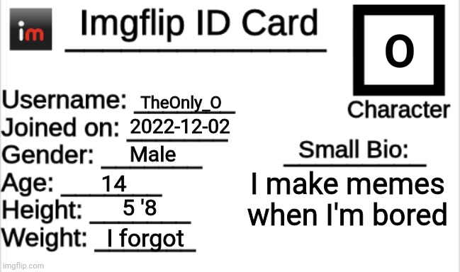 Imgflip ID Card | O; TheOnly_O; 2022-12-02; Male; I make memes when I'm bored; 14; 5 '8; I forgot | image tagged in imgflip id card | made w/ Imgflip meme maker