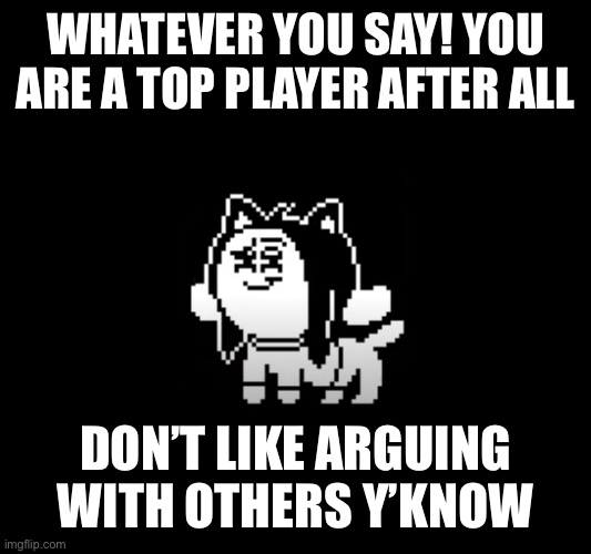 Temmie suspicion | WHATEVER YOU SAY! YOU ARE A TOP PLAYER AFTER ALL DON’T LIKE ARGUING WITH OTHERS Y’KNOW | image tagged in temmie suspicion | made w/ Imgflip meme maker