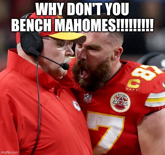 Travis Kelce screaming | WHY DON'T YOU BENCH MAHOMES!!!!!!!!! | image tagged in travis kelce screaming | made w/ Imgflip meme maker