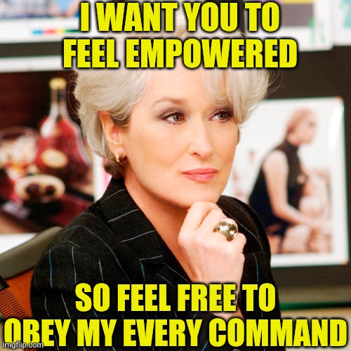 Female bosses, eager to complain about their lack of empowerment,. But silent on the lack they provide to their staff | I WANT YOU TO FEEL EMPOWERED; SO FEEL FREE TO OBEY MY EVERY COMMAND | image tagged in scumbag female boss,modern problems,empowerment,demotivationals,men vs women,reality is often dissapointing | made w/ Imgflip meme maker