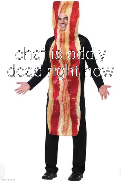 Bacon Suit | chat is oddly dead right now | image tagged in bacon suit | made w/ Imgflip meme maker