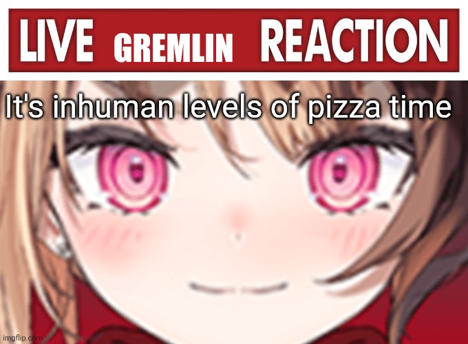 GREMLIN; It's inhuman levels of pizza time | image tagged in live x reaction | made w/ Imgflip meme maker