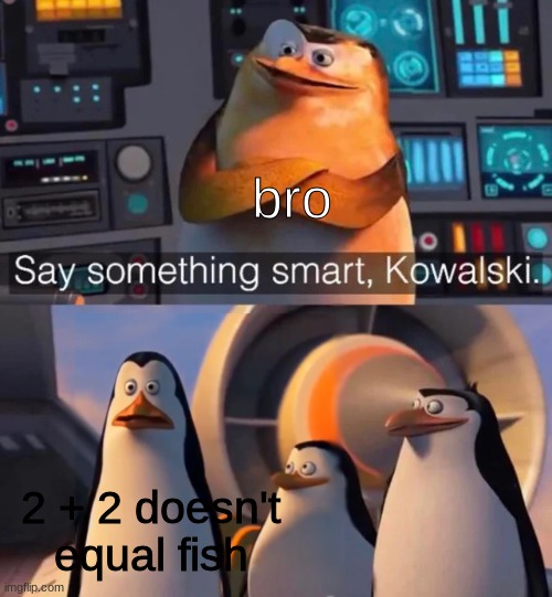 Say something smart Kowalski | bro; 2 + 2 doesn't equal fish | image tagged in say something smart kowalski | made w/ Imgflip meme maker