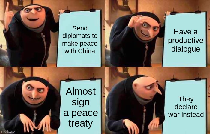 Gru's Plan Meme | Send diplomats to make peace with China; Have a productive dialogue; Almost sign a peace treaty; They declare war instead | image tagged in memes,gru's plan | made w/ Imgflip meme maker