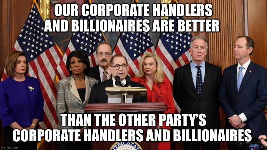 Democrats | OUR CORPORATE HANDLERS AND BILLIONAIRES ARE BETTER; THAN THE OTHER PARTY’S CORPORATE HANDLERS AND BILLIONAIRES | image tagged in house democrats,elon musk,george soros,politics,political meme | made w/ Imgflip meme maker