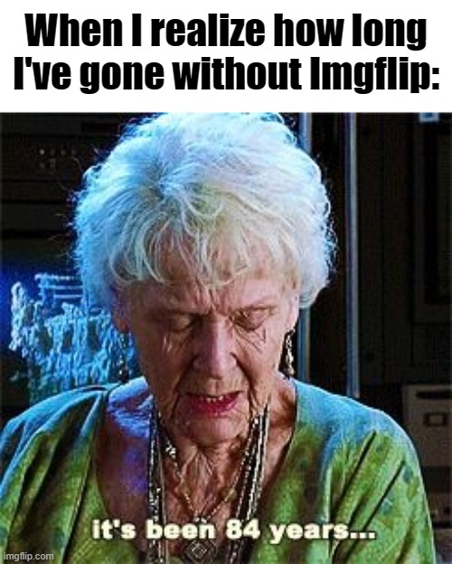 I can't believe I haven't logged on in almost 1 and a half years. What's changed? | When I realize how long I've gone without Imgflip: | image tagged in it's been 84 years | made w/ Imgflip meme maker