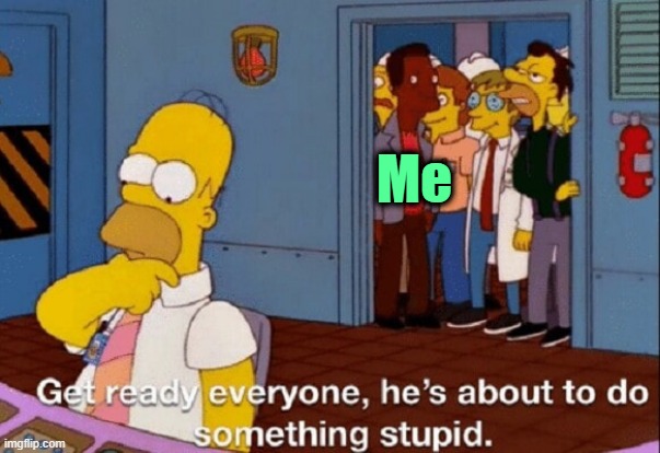. | Me | image tagged in he's about to do something stupid | made w/ Imgflip meme maker