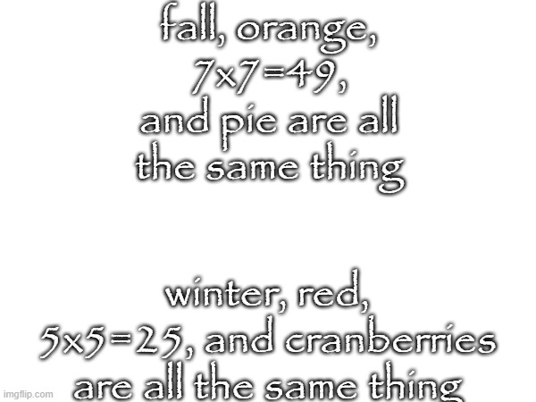 just realized | fall, orange, 7x7=49, and pie are all the same thing; winter, red, 5x5=25, and cranberries are all the same thing | made w/ Imgflip meme maker