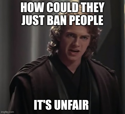 Anakin Skywalker | HOW COULD THEY JUST BAN PEOPLE; IT'S UNFAIR | image tagged in anakin skywalker | made w/ Imgflip meme maker