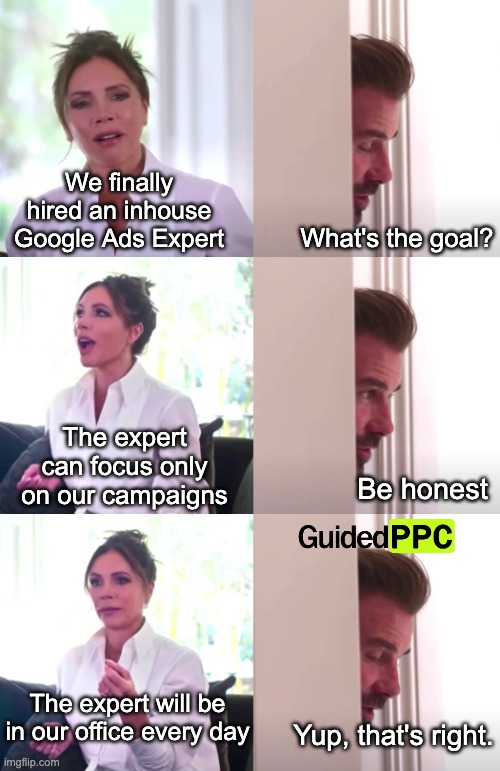 Google Ads Inhouse Expert | We finally hired an inhouse Google Ads Expert; What's the goal? The expert can focus only on our campaigns; Be honest; The expert will be in our office every day; Yup, that's right. | image tagged in victoria david beckham be honest,google ads,youtube ads | made w/ Imgflip meme maker