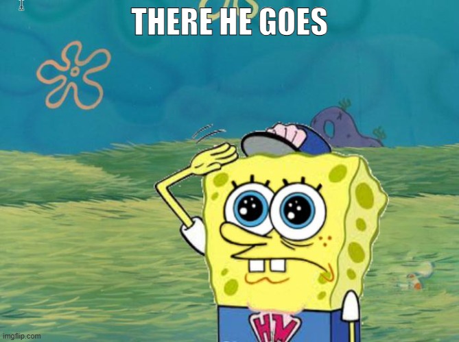 THERE HE GOES | image tagged in spongebob salute | made w/ Imgflip meme maker