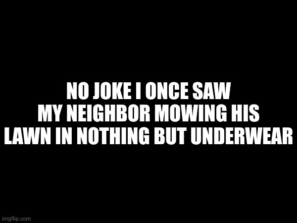 NO JOKE I ONCE SAW MY NEIGHBOR MOWING HIS LAWN IN NOTHING BUT UNDERWEAR | made w/ Imgflip meme maker