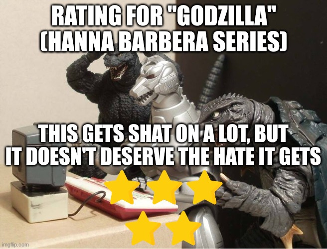 Godzilla Hanna Barbera series rating | RATING FOR "GODZILLA" (HANNA BARBERA SERIES); THIS GETS SHAT ON A LOT, BUT IT DOESN'T DESERVE THE HATE IT GETS | image tagged in godzilla-kiryu-gamera-pc | made w/ Imgflip meme maker