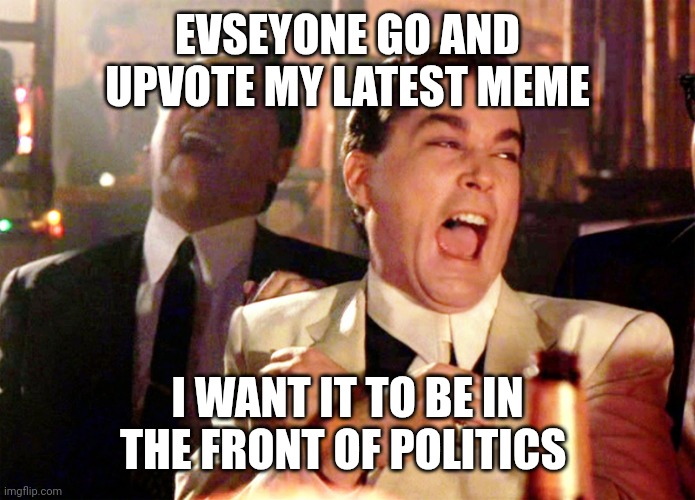 Upvots | EVERYONE GO AND UPVOTE MY LATEST MEME; I WANT IT TO BE IN THE FRONT OF POLITICS | image tagged in memes,good fellas hilarious | made w/ Imgflip meme maker