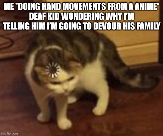 You’re next | ME *DOING HAND MOVEMENTS FROM A ANIME*
DEAF KID WONDERING WHY I’M TELLING HIM I’M GOING TO DEVOUR HIS FAMILY | image tagged in loading cat | made w/ Imgflip meme maker