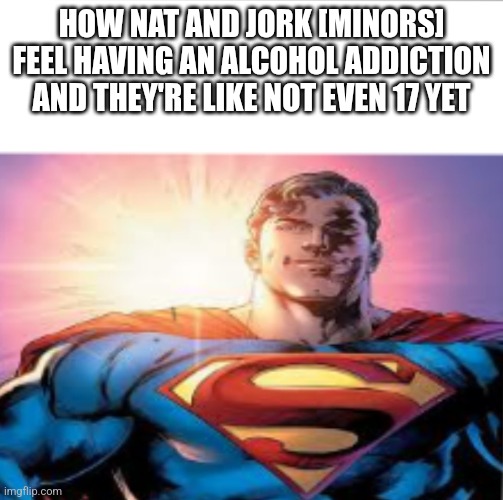 Superman starman meme | HOW NAT AND JORK [MINORS] FEEL HAVING AN ALCOHOL ADDICTION AND THEY'RE LIKE NOT EVEN 17 YET | image tagged in superman starman meme | made w/ Imgflip meme maker