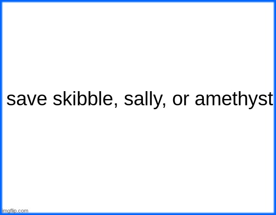 blue box | save skibble, sally, or amethyst | image tagged in blue box | made w/ Imgflip meme maker