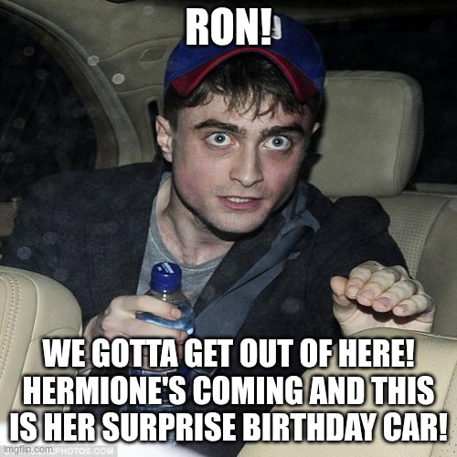 harry potter crazy | RON! WE GOTTA GET OUT OF HERE! HERMIONE'S COMING AND THIS IS HER SURPRISE BIRTHDAY CAR! | image tagged in harry potter crazy | made w/ Imgflip meme maker