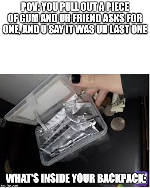 Low key do it every day | POV: YOU PULL OUT A PIECE OF GUM AND UR FRIEND ASKS FOR ONE, AND U SAY IT WAS UR LAST ONE; WHAT'S INSIDE YOUR BACKPACK: | image tagged in gum,school,relatable,so true | made w/ Imgflip meme maker