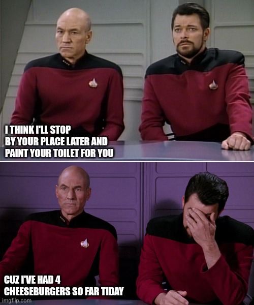 Poop picard | I THINK I'LL STOP BY YOUR PLACE LATER AND PAINT YOUR TOILET FOR YOU; CUZ I'VE HAD 4 CHEESEBURGERS SO FAR TODAY | image tagged in picard riker listening to a pun | made w/ Imgflip meme maker